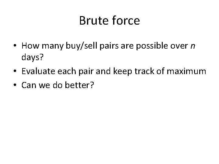 Brute force • How many buy/sell pairs are possible over n days? • Evaluate Brute force • How many buy/sell pairs are possible over n days? • Evaluate