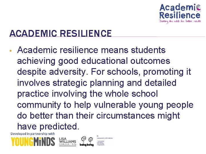 ACADEMIC RESILIENCE • Academic resilience means students achieving good educational outcomes despite adversity. For