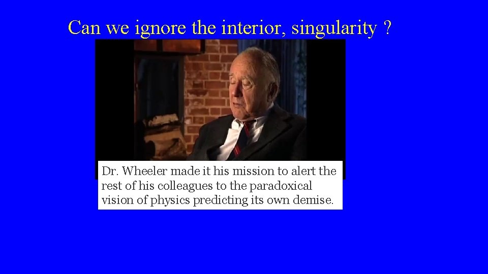 Can we ignore the interior, singularity ? Dr. Wheeler made it his mission to