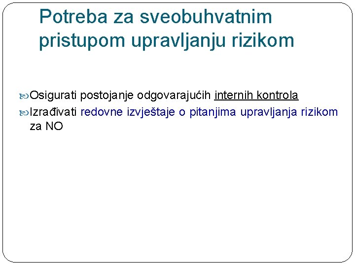 Potreba za sveobuhvatnim pristupom upravljanju rizikom Osigurati postojanje odgovarajućih internih kontrola Izrađivati redovne izvještaje