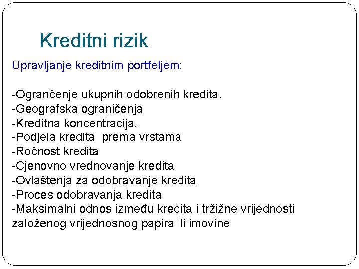 Kreditni rizik Upravljanje kreditnim portfeljem: -Ogrančenje ukupnih odobrenih kredita. -Geografska ograničenja -Kreditna koncentracija. -Podjela