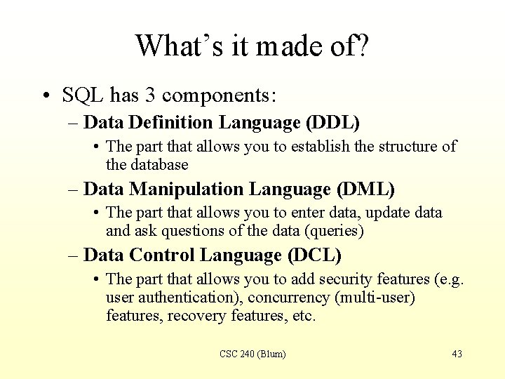 What’s it made of? • SQL has 3 components: – Data Definition Language (DDL)
