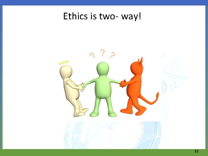 Ethics is two- way! 11 