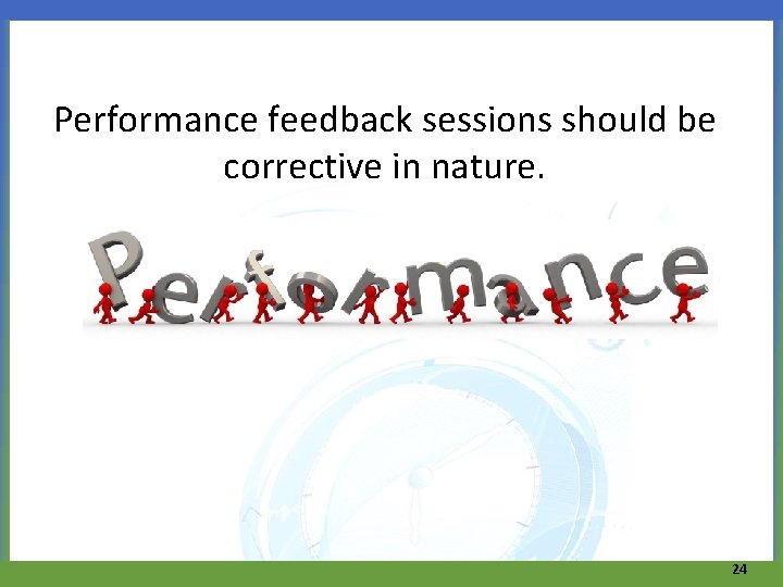 Performance feedback sessions should be corrective in nature. 24 