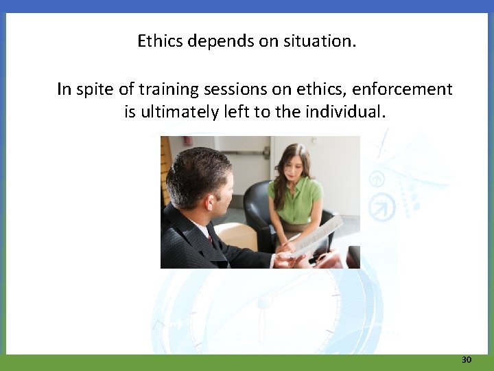 Ethics depends on situation. In spite of training sessions on ethics, enforcement is ultimately