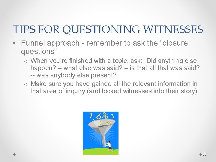 TIPS FOR QUESTIONING WITNESSES • Funnel approach - remember to ask the “closure questions”