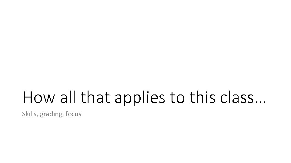 How all that applies to this class… Skills, grading, focus 