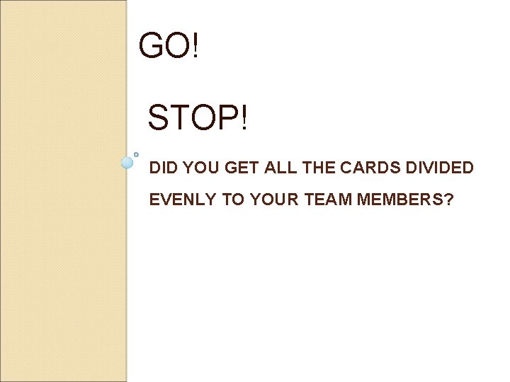 GO! STOP! DID YOU GET ALL THE CARDS DIVIDED EVENLY TO YOUR TEAM MEMBERS?