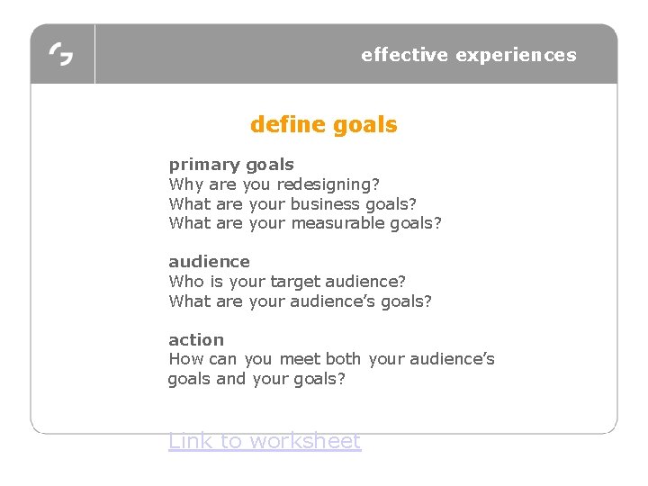 effective experiences define goals primary goals Why are you redesigning? What are your business