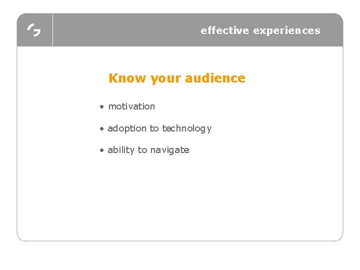 effective experiences Know your audience • motivation • adoption to technology • ability to