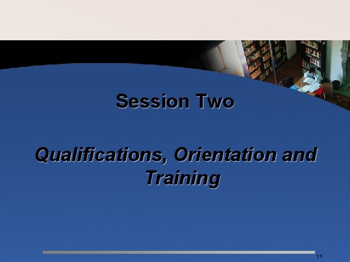 Session Two Qualifications, Orientation and Training 18 