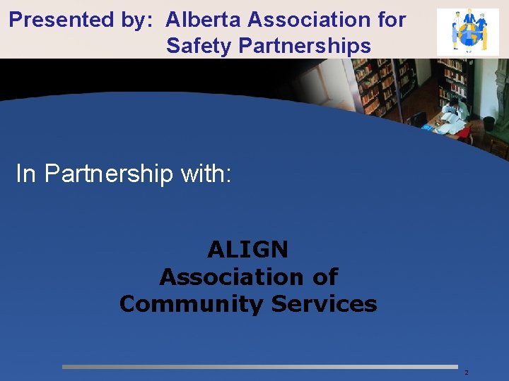 Presented by: Alberta Association for Safety Partnerships In Partnership with: ALIGN Association of Community