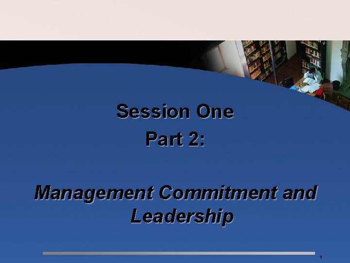 Session One Part 2: Management Commitment and Leadership 9 