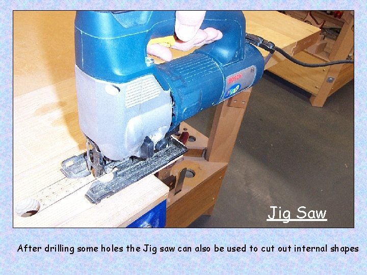 Jig Saw After drilling some holes the Jig saw can also be used to