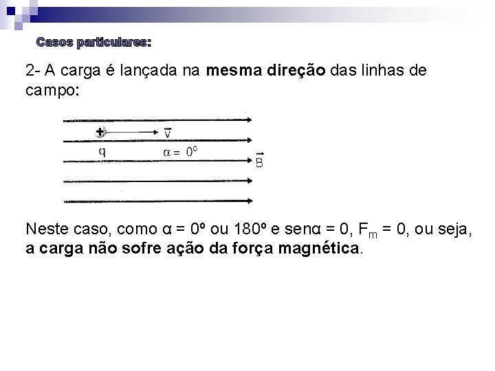 Casos particulares: 2 A carga é lançada na mesma direção das linhas de campo: