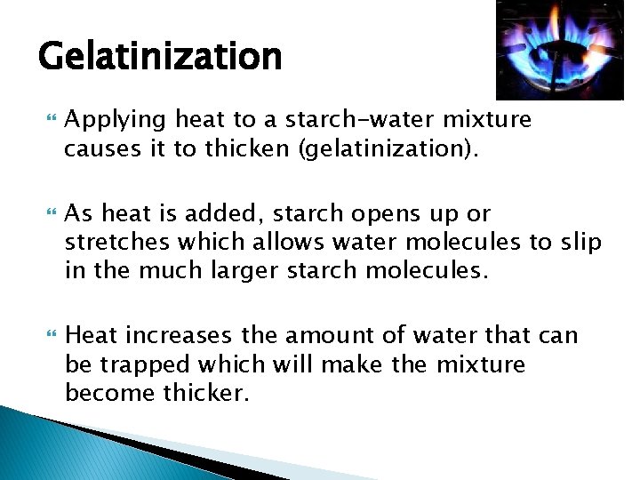 Gelatinization Applying heat to a starch-water mixture causes it to thicken (gelatinization). As heat