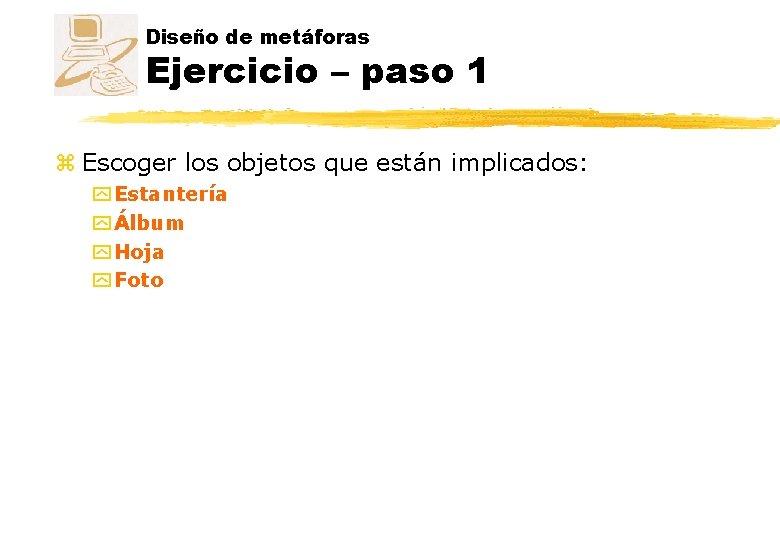 Diseño de metáforas Ejercicio – paso 1 z Escoger los objetos que están implicados: Diseño de metáforas Ejercicio – paso 1 z Escoger los objetos que están implicados: