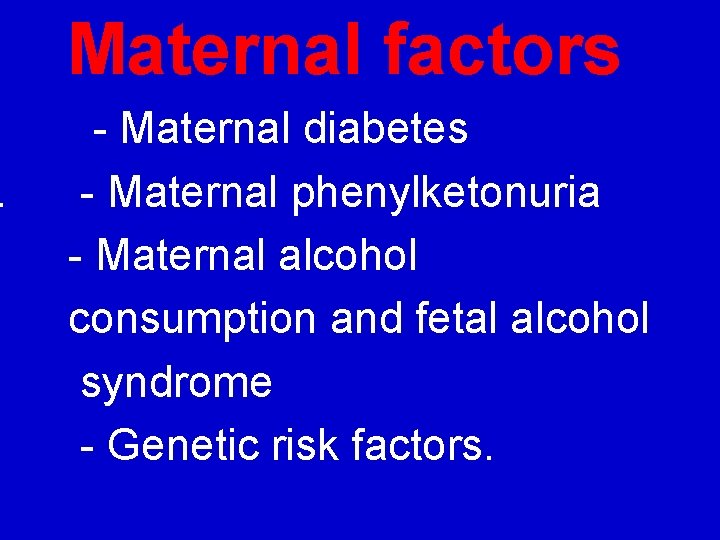 . Maternal factors - Maternal diabetes - Maternal phenylketonuria - Maternal alcohol consumption and
