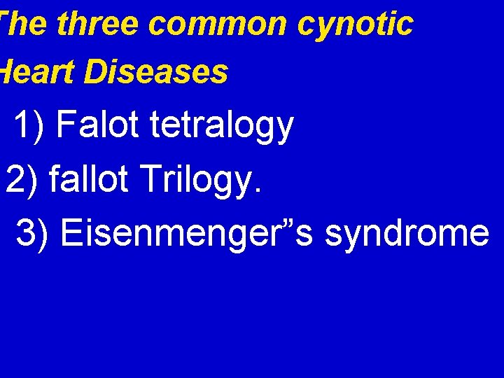 The three common cynotic Heart Diseases 1) Falot tetralogy 2) fallot Trilogy. 3) Eisenmenger”s
