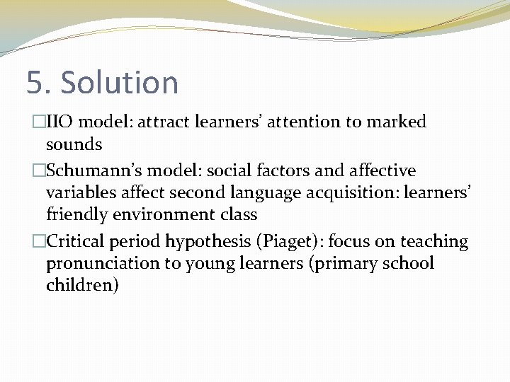 5. Solution �IIO model: attract learners’ attention to marked sounds �Schumann’s model: social factors