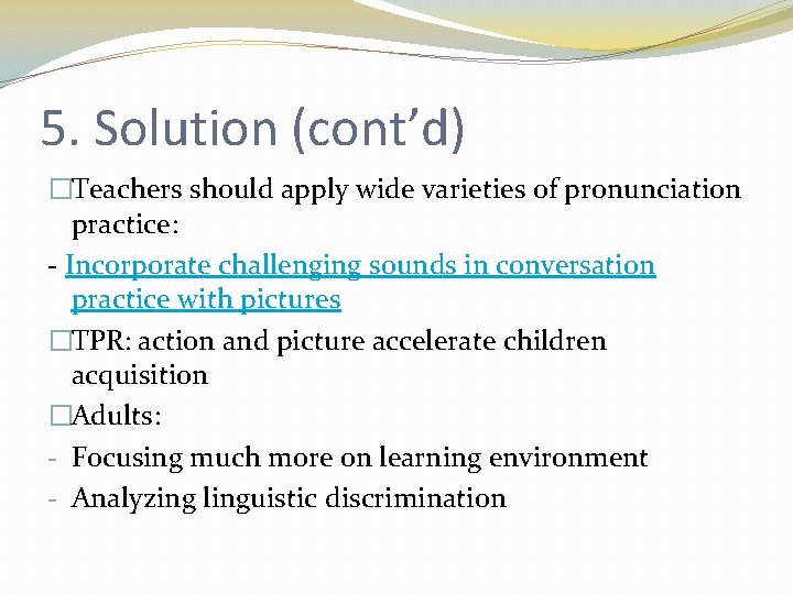 5. Solution (cont’d) �Teachers should apply wide varieties of pronunciation practice: - Incorporate challenging
