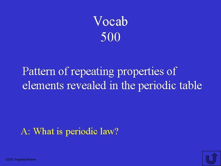 Vocab 500 Pattern of repeating properties of elements revealed in the periodic table A:
