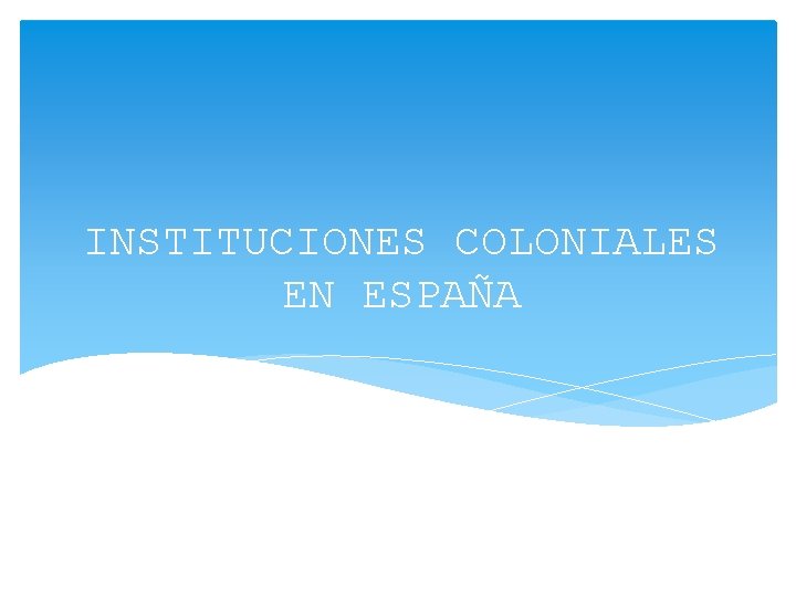 INSTITUCIONES COLONIALES EN ESPAÑA 