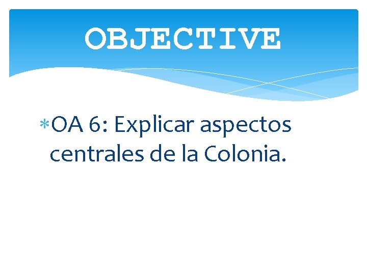 OBJECTIVE OA 6: Explicar aspectos centrales de la Colonia. 