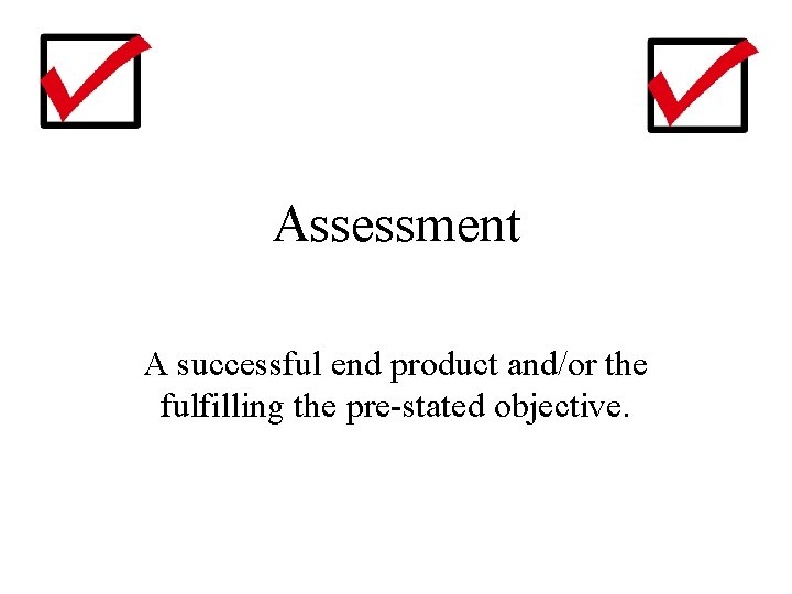 Assessment A successful end product and/or the fulfilling the pre-stated objective. 