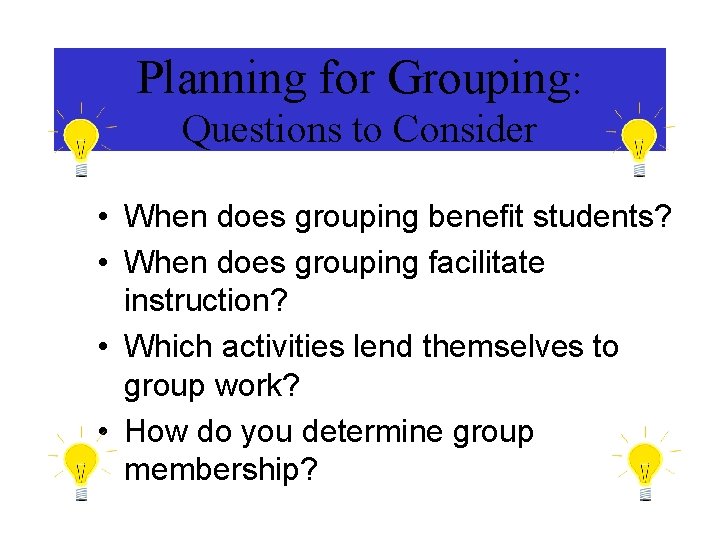 Planning for Grouping: Questions to Consider • When does grouping benefit students? • When