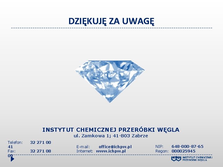 DZIĘKUJĘ ZA UWAGĘ INSTYTUT CHEMICZNEJ PRZERÓBKI WĘGLA ul. Zamkowa 1; 41 -803 Zabrze Telefon: