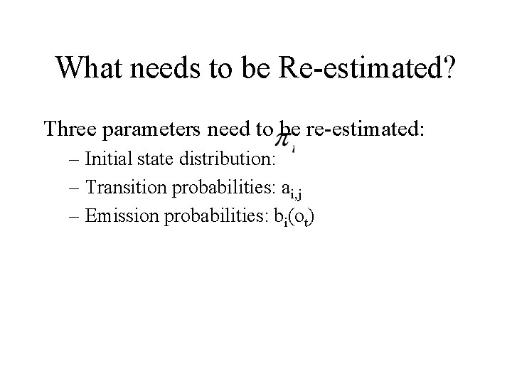 What needs to be Re-estimated? Three parameters need to be re-estimated: – Initial state