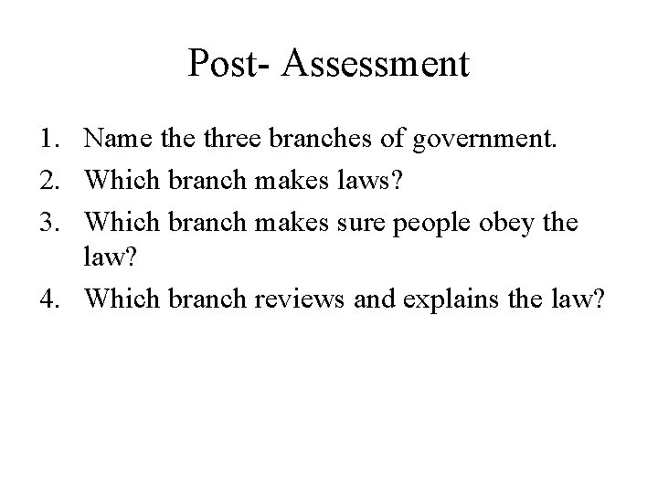 Post- Assessment 1. Name three branches of government. 2. Which branch makes laws? 3.