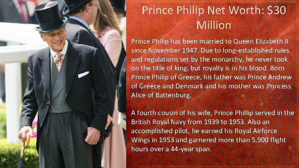 Prince Philip Net Worth: $30 Million Prince Philip has been married to Queen Elizabeth