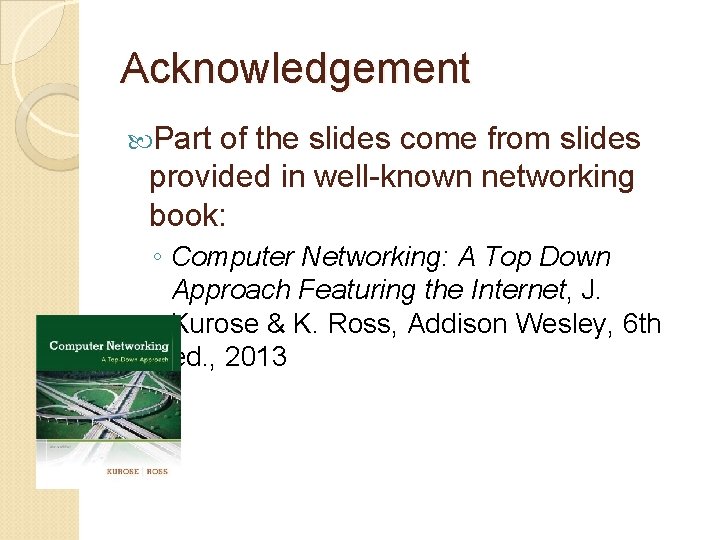 Acknowledgement Part of the slides come from slides provided in well-known networking book: ◦ Acknowledgement Part of the slides come from slides provided in well-known networking book: ◦