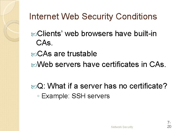 Internet Web Security Conditions Clients’ web browsers have built-in CAs are trustable Web servers Internet Web Security Conditions Clients’ web browsers have built-in CAs are trustable Web servers