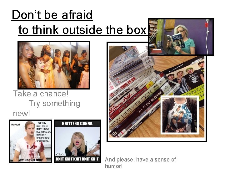 Don’t be afraid to think outside the box! Take a chance! Try something new!