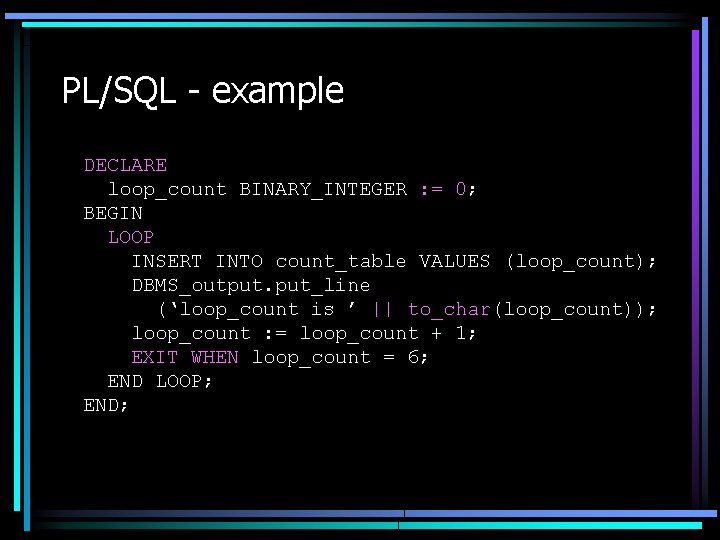 PL/SQL - example DECLARE loop_count BINARY_INTEGER : = 0; BEGIN LOOP INSERT INTO count_table