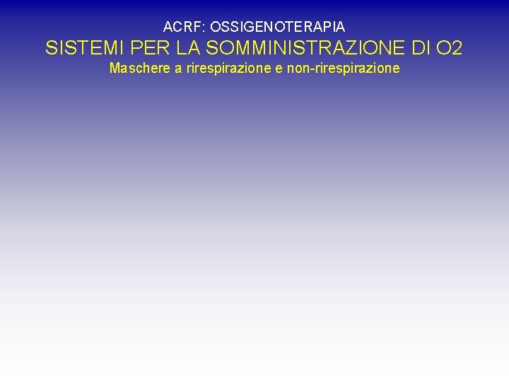 ACRF: OSSIGENOTERAPIA SISTEMI PER LA SOMMINISTRAZIONE DI O 2 Maschere a rirespirazione e non-rirespirazione