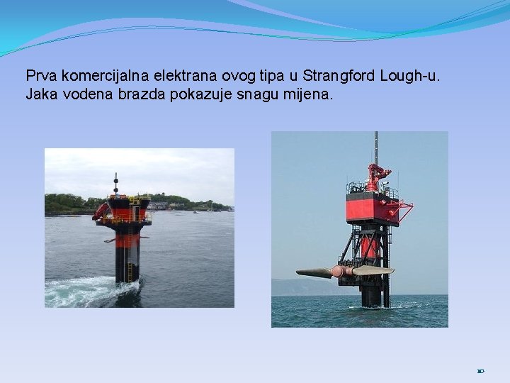 Prva komercijalna elektrana ovog tipa u Strangford Lough-u. Jaka vodena brazda pokazuje snagu mijena. Prva komercijalna elektrana ovog tipa u Strangford Lough-u. Jaka vodena brazda pokazuje snagu mijena.
