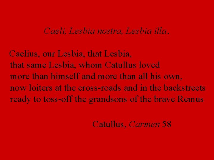 Caeli, Lesbia nostra, Lesbia illa. Caelius, our Lesbia, that same Lesbia, whom Catullus loved