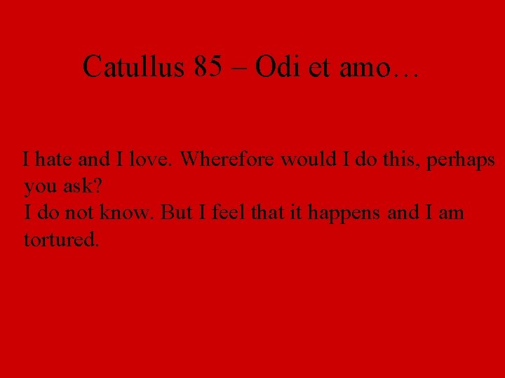 Catullus 85 – Odi et amo… I hate and I love. Wherefore would I