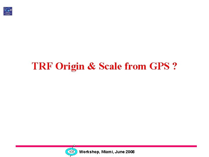 TRF Origin & Scale from GPS ? Workshop, Miami, June 2008 