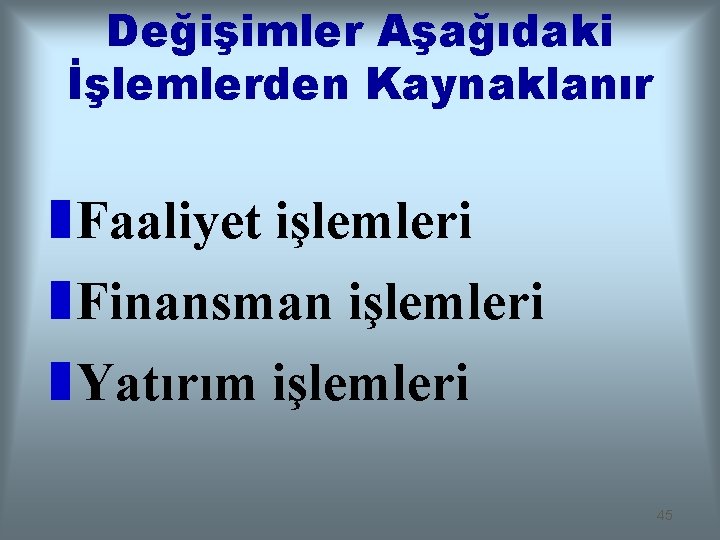 Değişimler Aşağıdaki İşlemlerden Kaynaklanır z Faaliyet işlemleri z Finansman işlemleri z Yatırım işlemleri 45