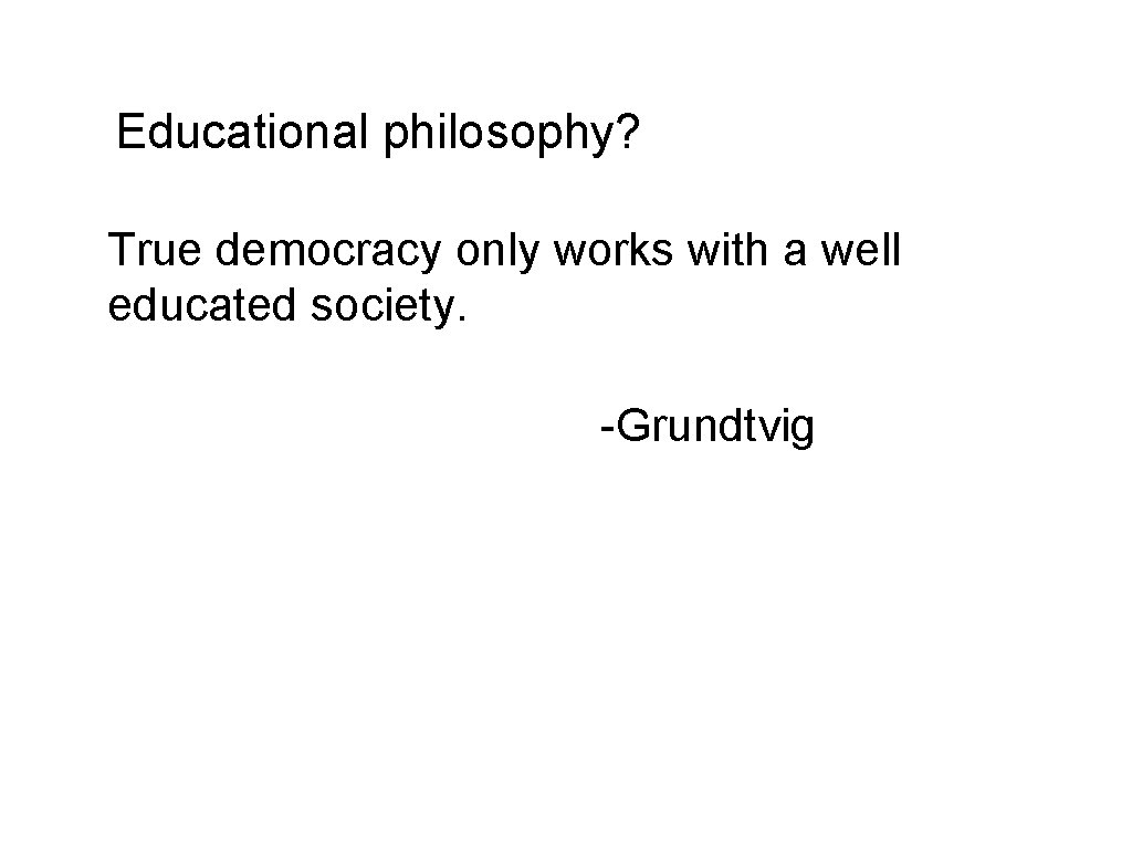Educational philosophy? True democracy only works with a well educated society. -Grundtvig 