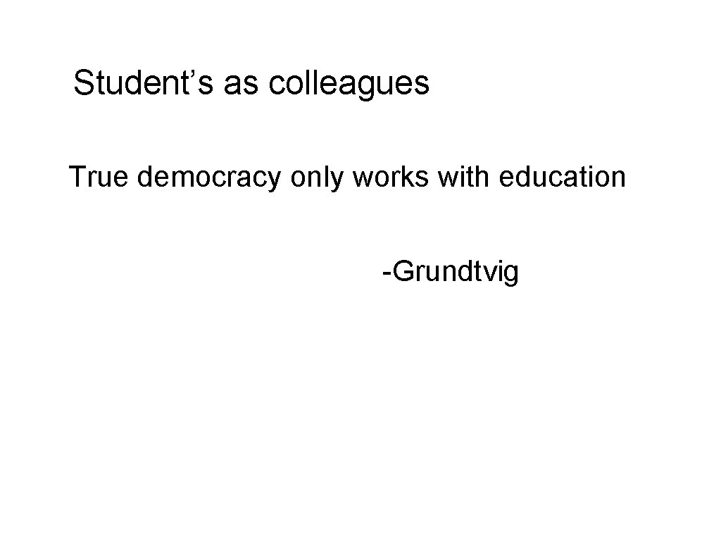 Student’s as colleagues True democracy only works with education -Grundtvig 