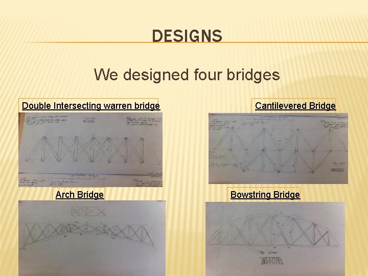 DESIGNS We designed four bridges Double Intersecting warren bridge Arch Bridge Cantilevered Bridge Bowstring