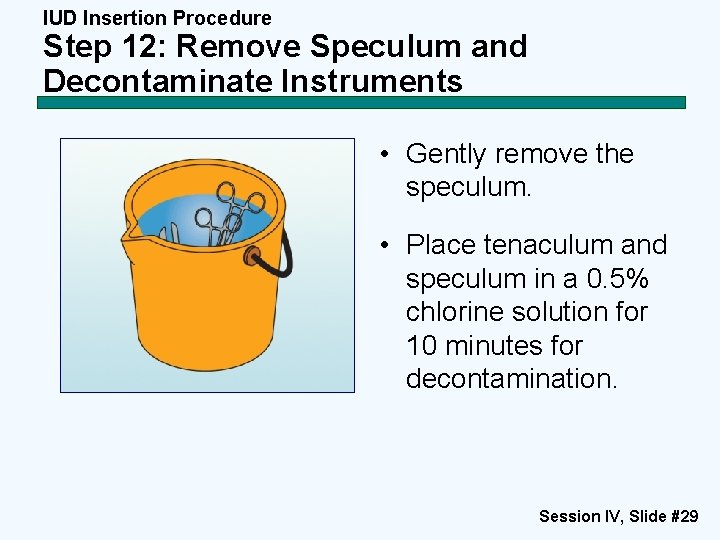 IUD Insertion Procedure Step 12: Remove Speculum and Decontaminate Instruments • Gently remove the