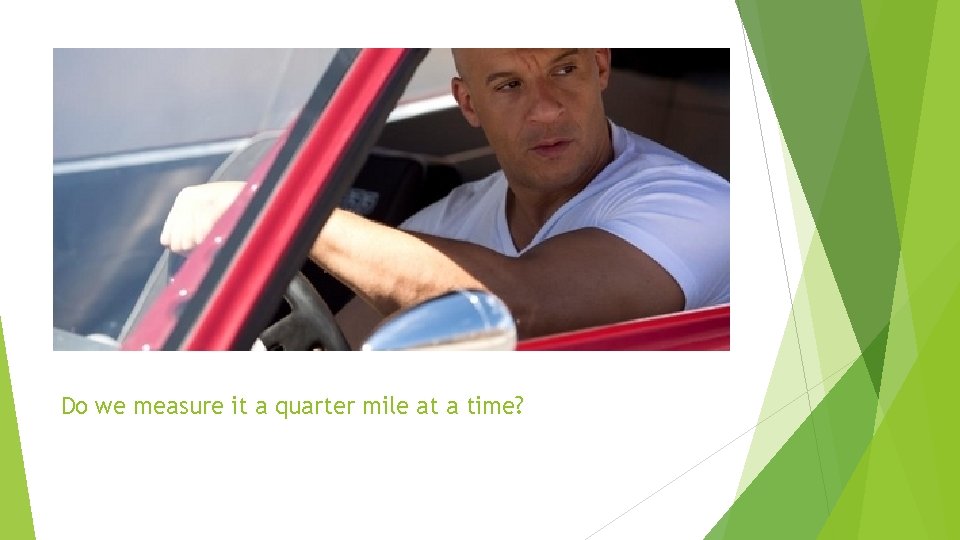 Do we measure it a quarter mile at a time? 