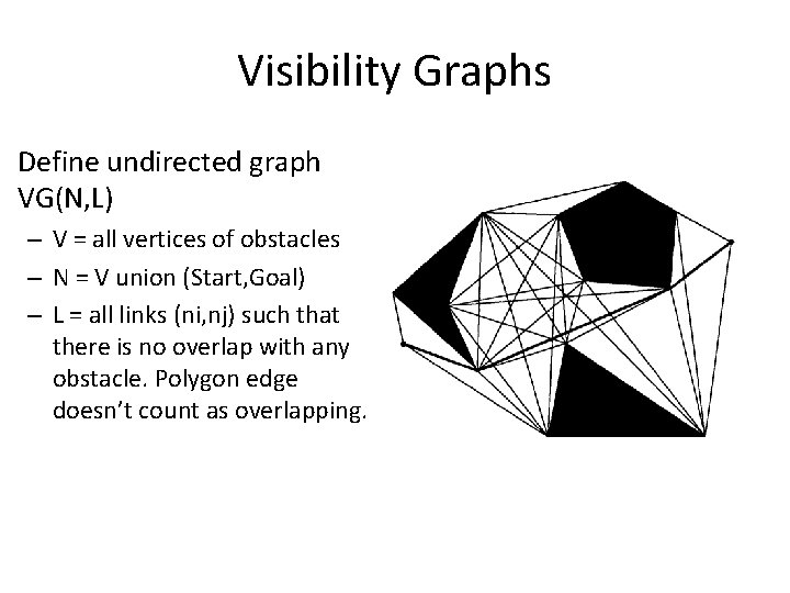 Visibility Graphs Define undirected graph VG(N, L) – V = all vertices of obstacles Visibility Graphs Define undirected graph VG(N, L) – V = all vertices of obstacles